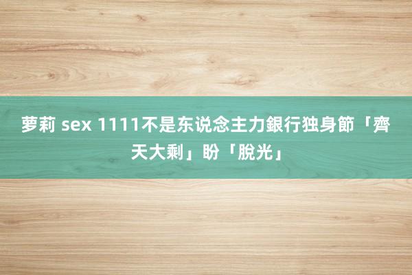 萝莉 sex 1111不是东说念主力銀行　独身節「齊天大剩」盼「脫光」