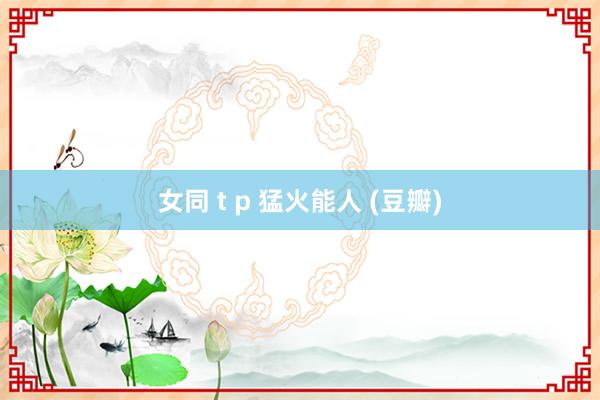 女同 t p 猛火能人 (豆瓣)