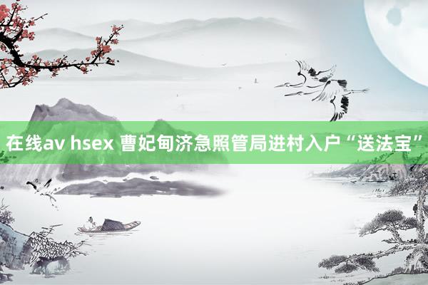 在线av hsex 曹妃甸济急照管局进村入户“送法宝”