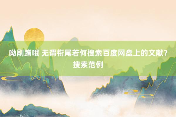 呦剐蹭哦 无谓衔尾若何搜索百度网盘上的文献？搜索范例