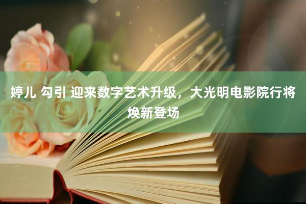 婷儿 勾引 迎来数字艺术升级，大光明电影院行将焕新登场