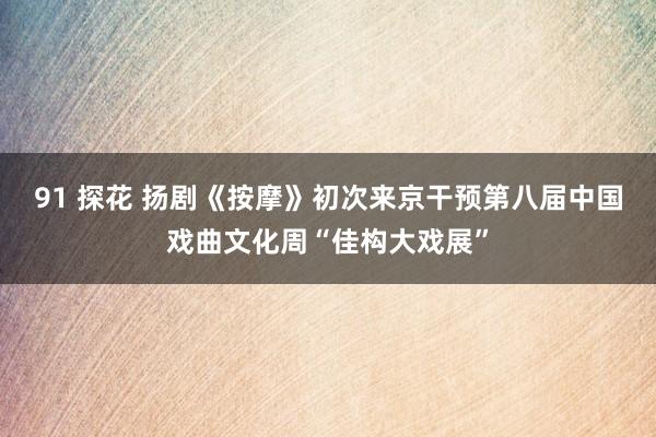 91 探花 扬剧《按摩》初次来京干预第八届中国戏曲文化周“佳构大戏展”