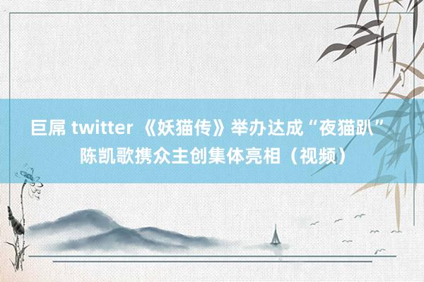 巨屌 twitter 《妖猫传》举办达成“夜猫趴” 陈凯歌携众主创集体亮相（视频）