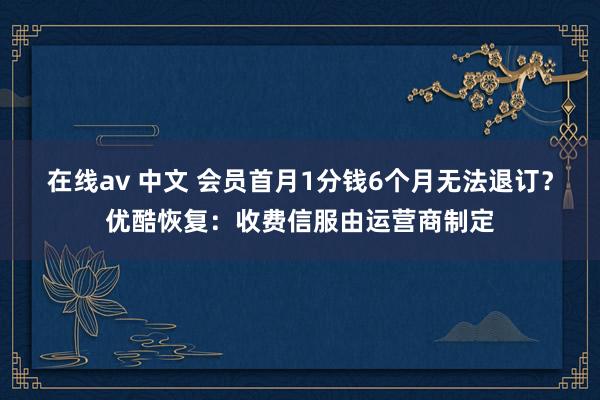 在线av 中文 会员首月1分钱6个月无法退订？优酷恢复：收费信服由运营商制定