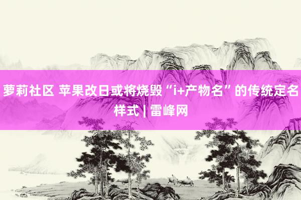 萝莉社区 苹果改日或将烧毁“i+产物名”的传统定名样式 | 雷峰网