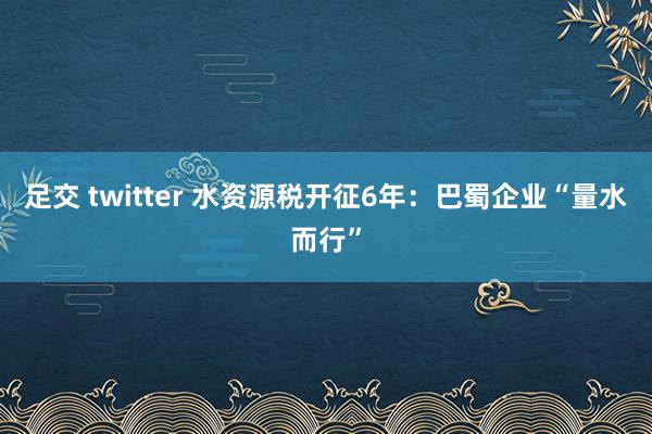 足交 twitter 水资源税开征6年：巴蜀企业“量水而行”