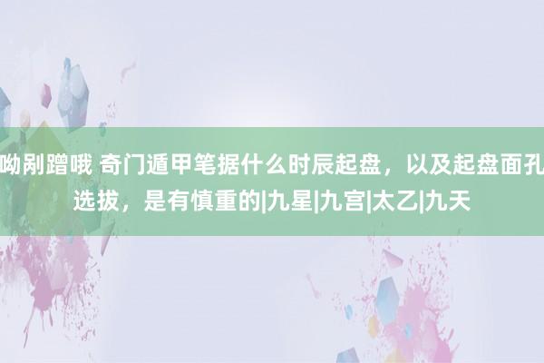 呦剐蹭哦 奇门遁甲笔据什么时辰起盘，以及起盘面孔选拔，是有慎重的|九星|九宫|太乙|九天