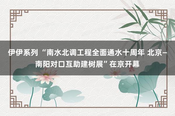 伊伊系列 “南水北调工程全面通水十周年 北京—南阳对口互助建树展”在京开幕